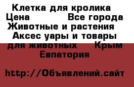 Клетка для кролика › Цена ­ 5 000 - Все города Животные и растения » Аксесcуары и товары для животных   . Крым,Евпатория